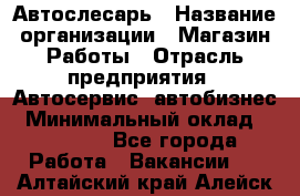 Автослесарь › Название организации ­ Магазин Работы › Отрасль предприятия ­ Автосервис, автобизнес › Минимальный оклад ­ 45 000 - Все города Работа » Вакансии   . Алтайский край,Алейск г.